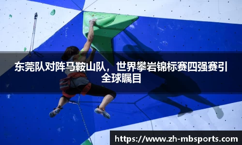 东莞队对阵马鞍山队，世界攀岩锦标赛四强赛引全球瞩目