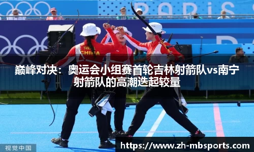 巅峰对决:奥运会小组赛首轮吉林射箭队vs南宁射箭队的高潮迭起较量