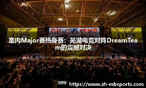 室内Major赛热身赛:芜湖电竞对阵DreamTeam的震撼对决