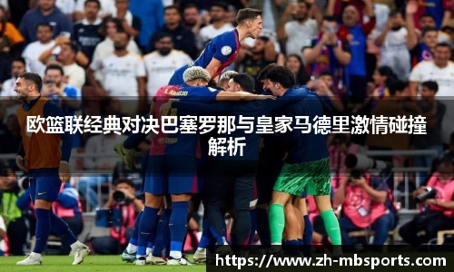 欧篮联经典对决巴塞罗那与皇家马德里激情碰撞解析